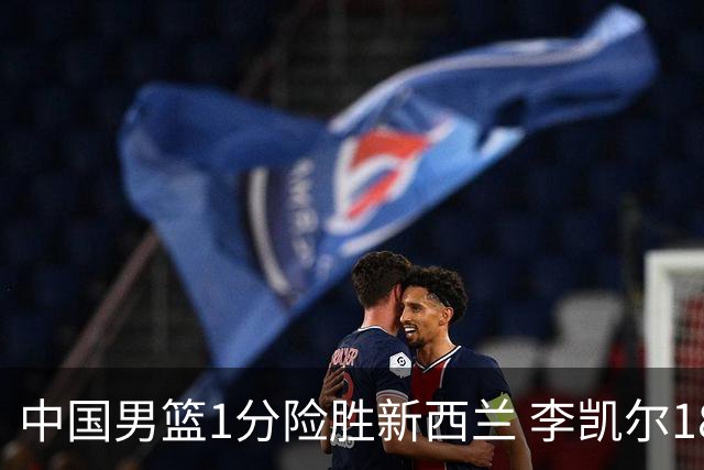 中国男篮1分险胜新西兰 李凯尔18分+致胜抢断