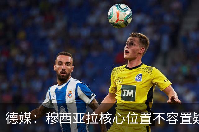 德媒：穆西亚拉核心位置不容置疑 战库拉索他必首发